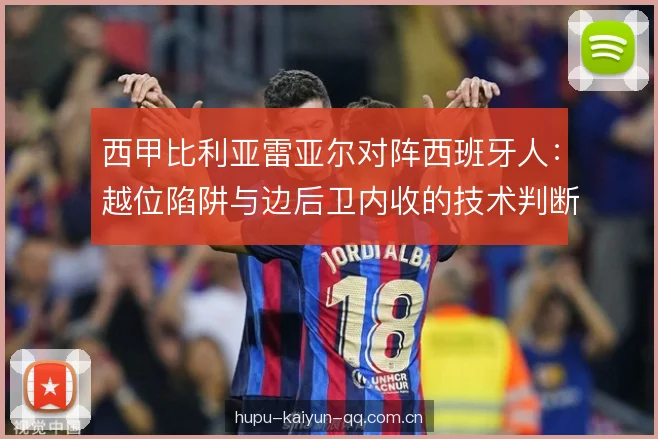 西甲比利亚雷亚尔对阵西班牙人:越位陷阱与边后卫内收的技术判断 西甲比利亚雷亚尔对阵西班牙人:越位陷阱与边后卫内收的技术判断